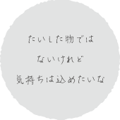 たいした物では
ないけれど
気持ちは込めたいな