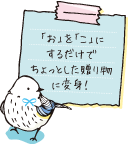 「お」を「こ」にするだけでちょっとした贈り物に変身！